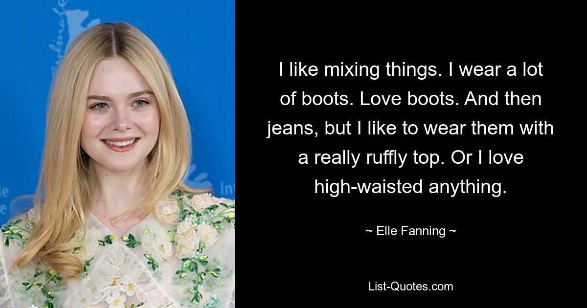 Ich mag es, Dinge zu mischen. Ich trage viele Stiefel. Ich liebe Stiefel. Und dann Jeans, aber ich trage sie gerne mit einem wirklich Rüschenoberteil. Oder ich liebe alles mit hoher Taille. — © Elle Fanning 