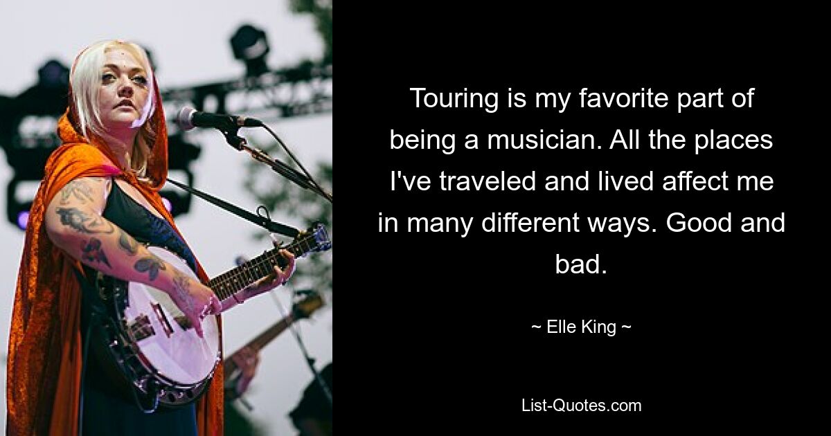 Touring is my favorite part of being a musician. All the places I've traveled and lived affect me in many different ways. Good and bad. — © Elle King