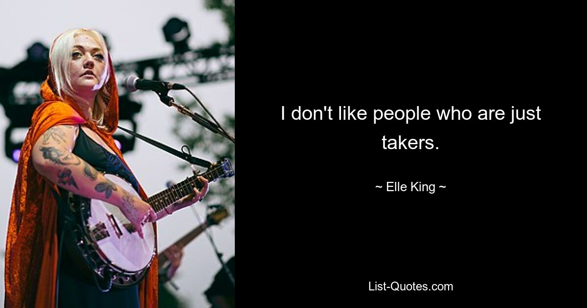 I don't like people who are just takers. — © Elle King