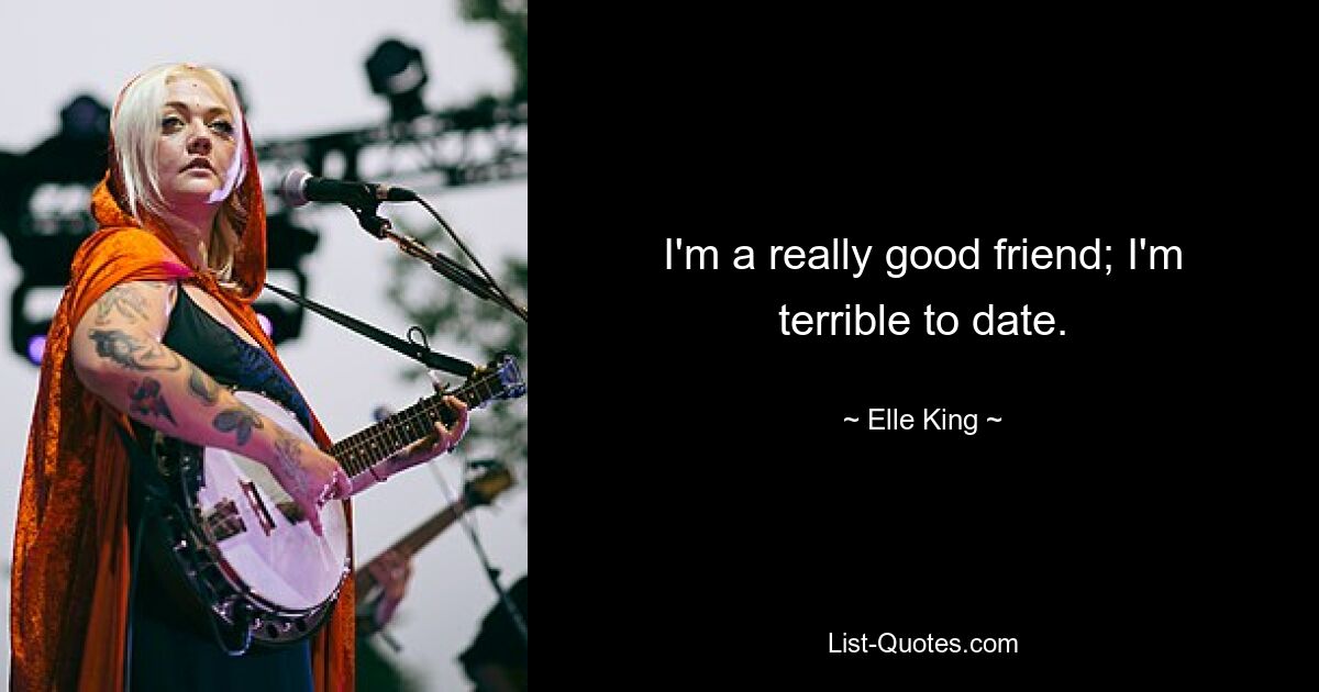 I'm a really good friend; I'm terrible to date. — © Elle King