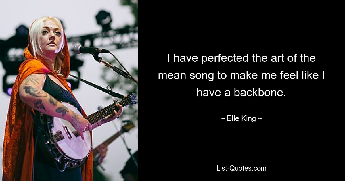 I have perfected the art of the mean song to make me feel like I have a backbone. — © Elle King