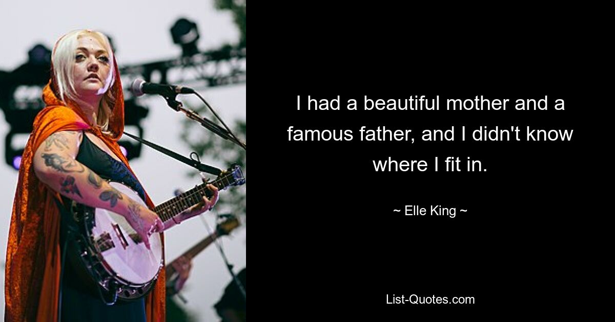 I had a beautiful mother and a famous father, and I didn't know where I fit in. — © Elle King