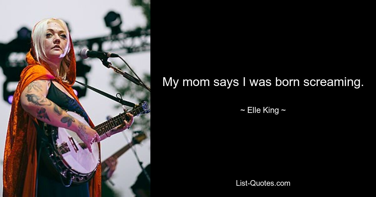 My mom says I was born screaming. — © Elle King