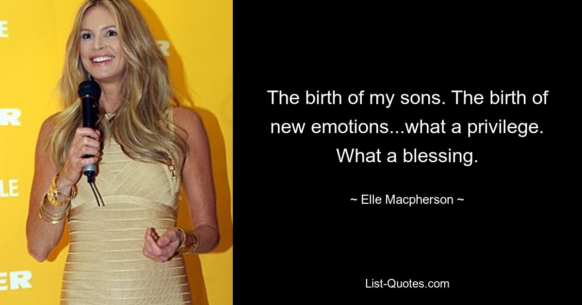 The birth of my sons. The birth of new emotions...what a privilege. What a blessing. — © Elle Macpherson