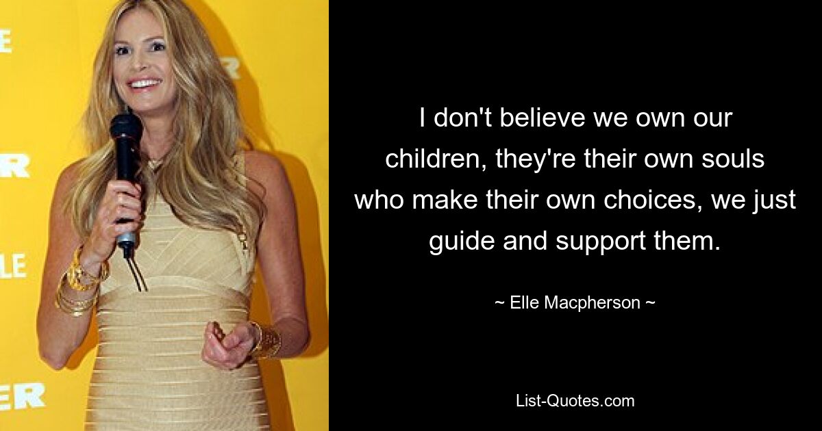 I don't believe we own our children, they're their own souls who make their own choices, we just guide and support them. — © Elle Macpherson