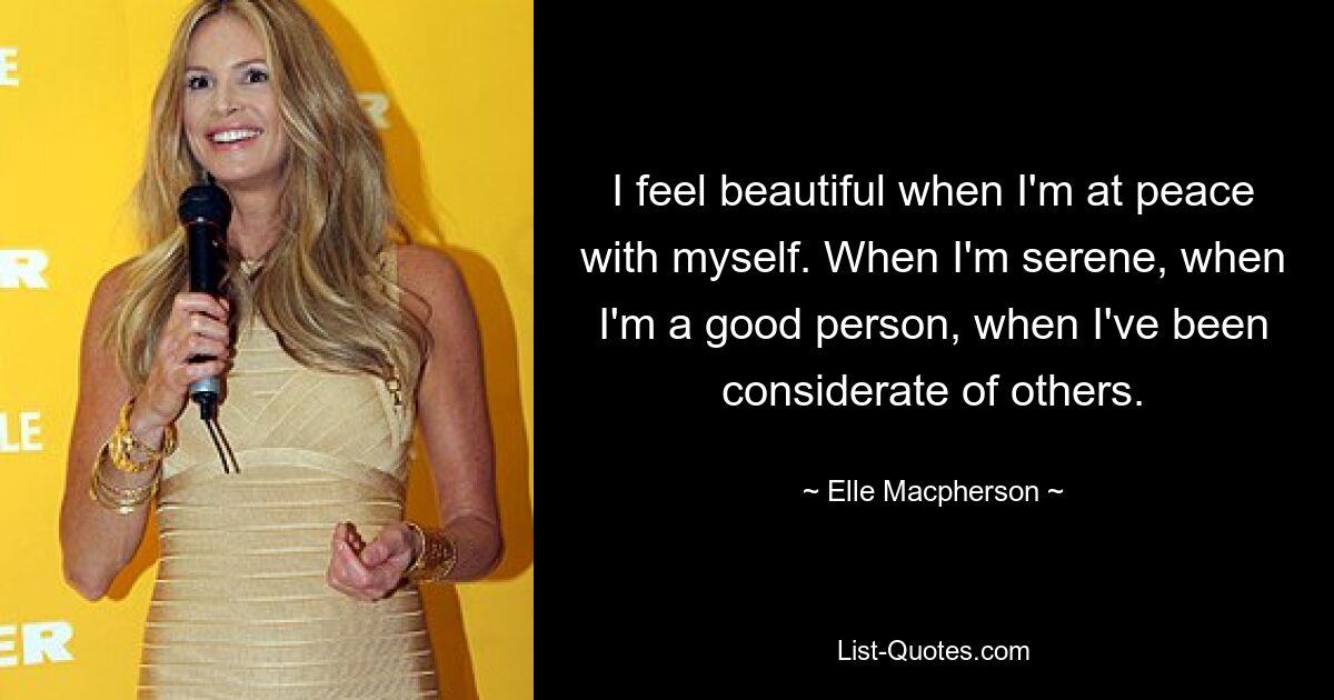 I feel beautiful when I'm at peace with myself. When I'm serene, when I'm a good person, when I've been considerate of others. — © Elle Macpherson