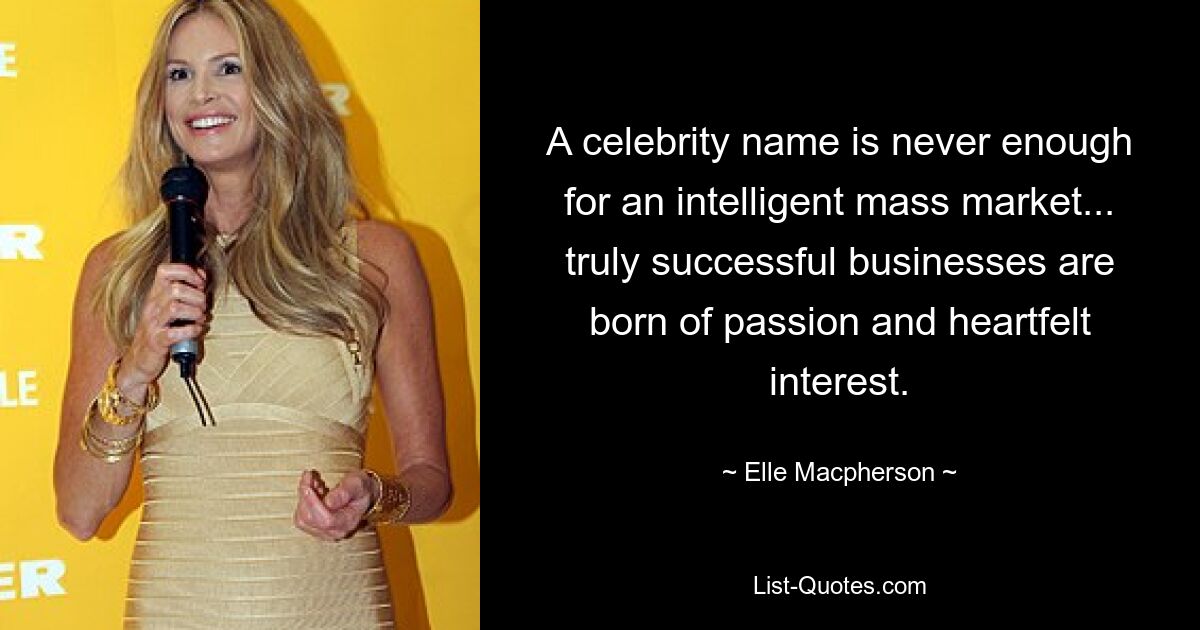 A celebrity name is never enough for an intelligent mass market... truly successful businesses are born of passion and heartfelt interest. — © Elle Macpherson