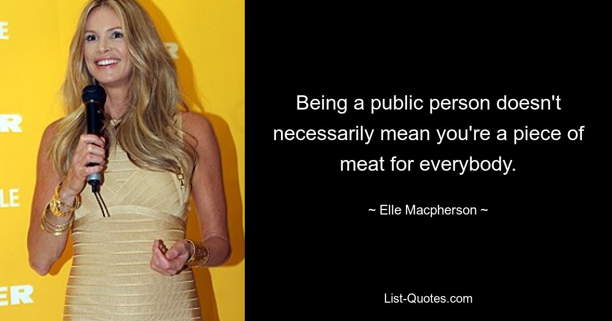 Being a public person doesn't necessarily mean you're a piece of meat for everybody. — © Elle Macpherson