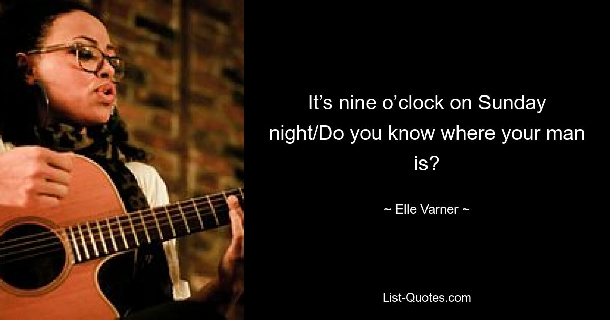 It’s nine o’clock on Sunday night/Do you know where your man is? — © Elle Varner