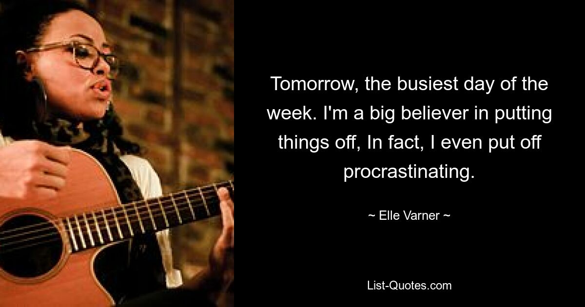 Tomorrow, the busiest day of the week. I'm a big believer in putting things off, In fact, I even put off procrastinating. — © Elle Varner