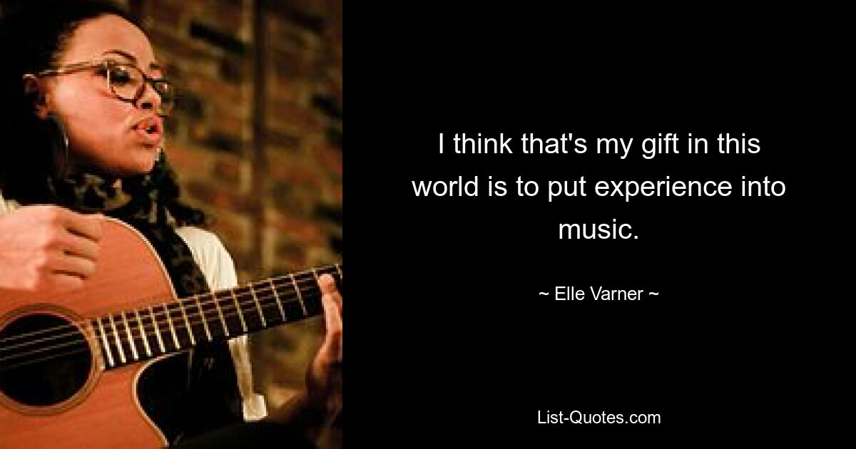 I think that's my gift in this world is to put experience into music. — © Elle Varner