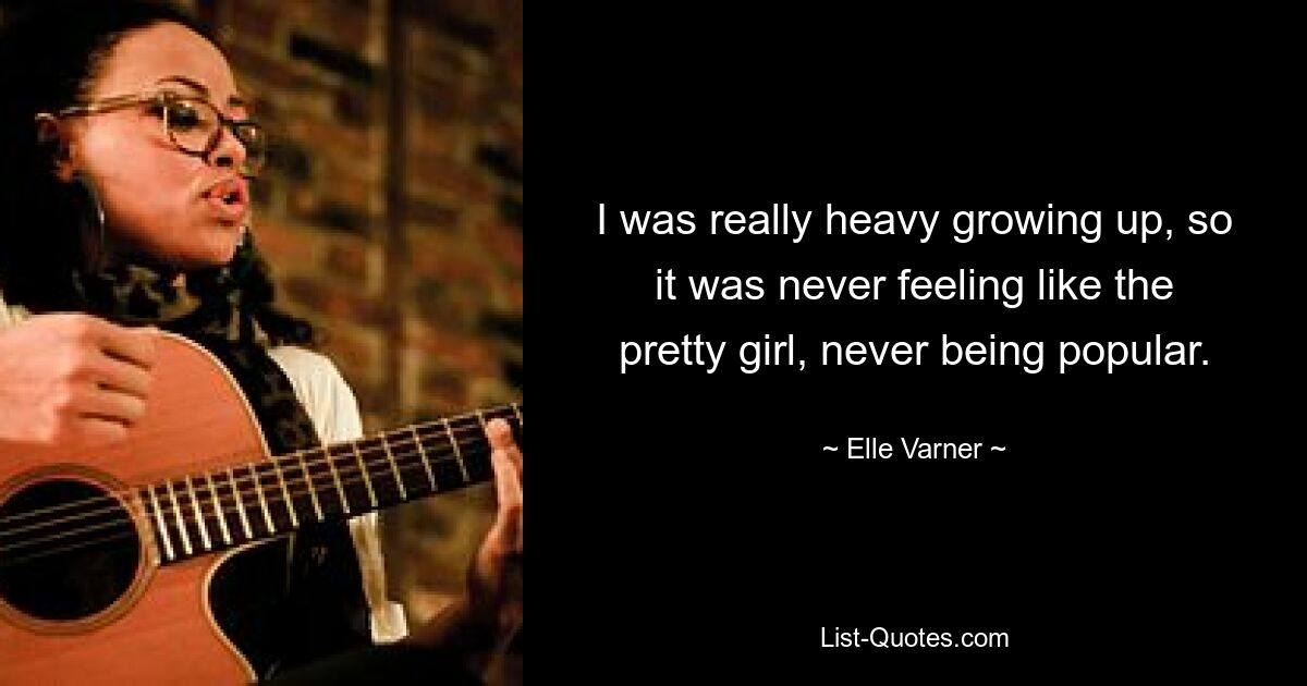 I was really heavy growing up, so it was never feeling like the pretty girl, never being popular. — © Elle Varner