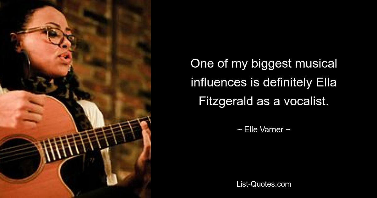 One of my biggest musical influences is definitely Ella Fitzgerald as a vocalist. — © Elle Varner