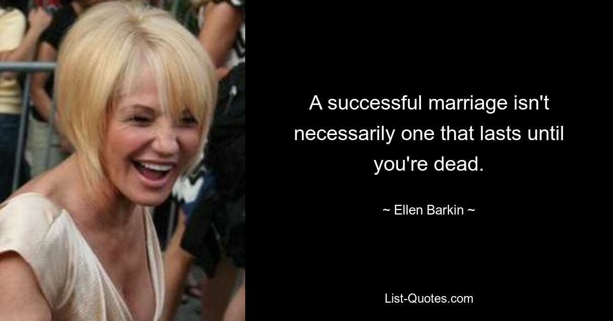 A successful marriage isn't necessarily one that lasts until you're dead. — © Ellen Barkin