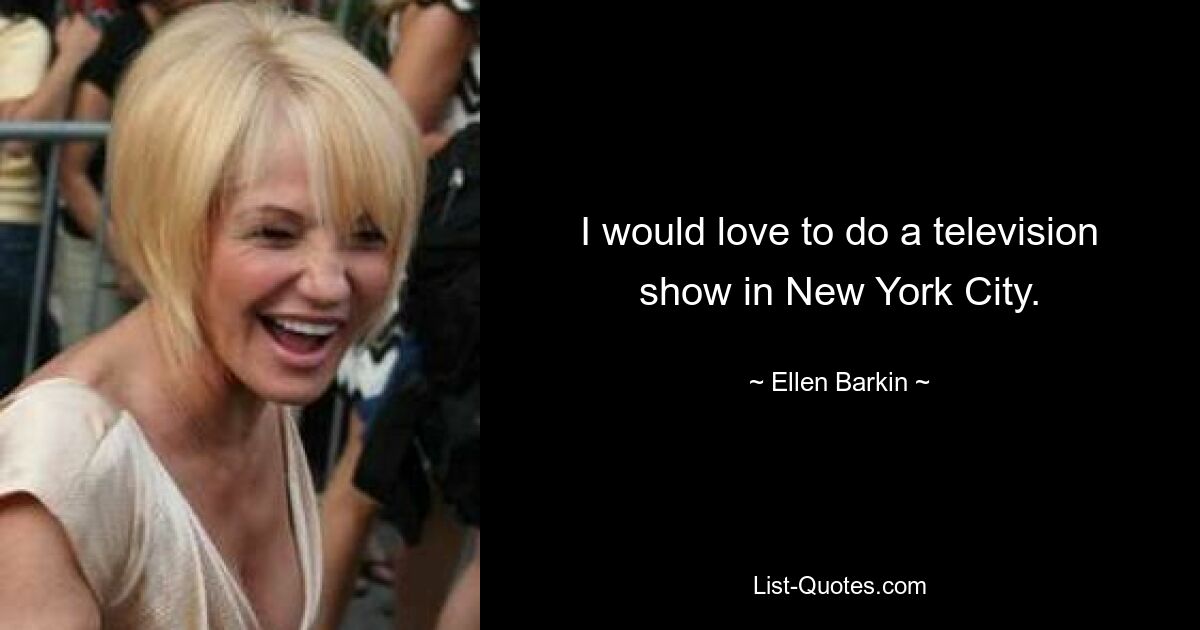 I would love to do a television show in New York City. — © Ellen Barkin