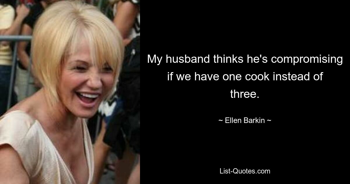 My husband thinks he's compromising if we have one cook instead of three. — © Ellen Barkin