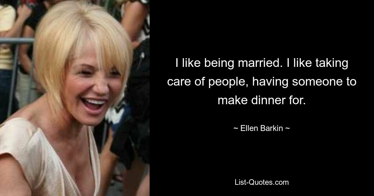 I like being married. I like taking care of people, having someone to make dinner for. — © Ellen Barkin