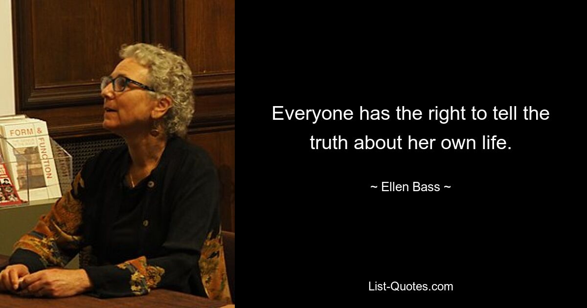 Everyone has the right to tell the truth about her own life. — © Ellen Bass