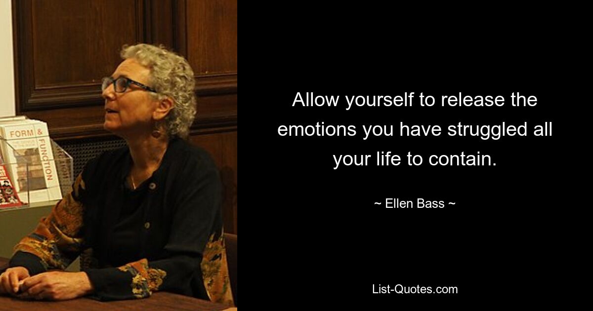 Allow yourself to release the emotions you have struggled all your life to contain. — © Ellen Bass