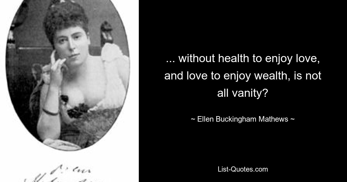 ... without health to enjoy love, and love to enjoy wealth, is not all vanity? — © Ellen Buckingham Mathews