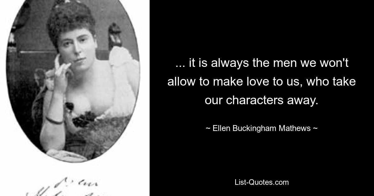 ... it is always the men we won't allow to make love to us, who take our characters away. — © Ellen Buckingham Mathews