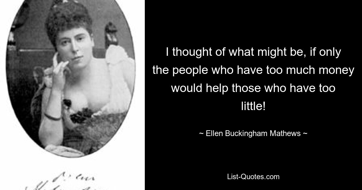 I thought of what might be, if only the people who have too much money would help those who have too little! — © Ellen Buckingham Mathews