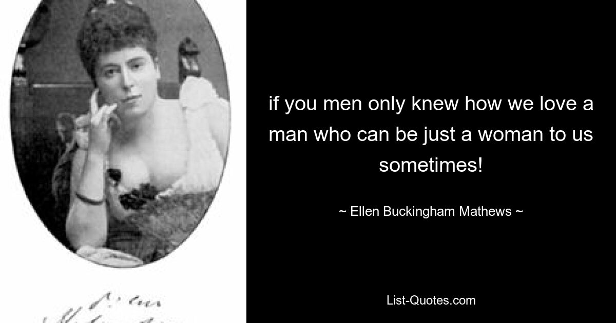 if you men only knew how we love a man who can be just a woman to us sometimes! — © Ellen Buckingham Mathews