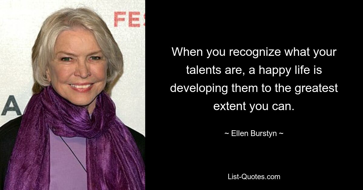 When you recognize what your talents are, a happy life is developing them to the greatest extent you can. — © Ellen Burstyn