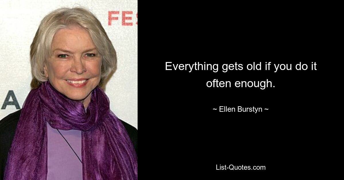 Everything gets old if you do it often enough. — © Ellen Burstyn