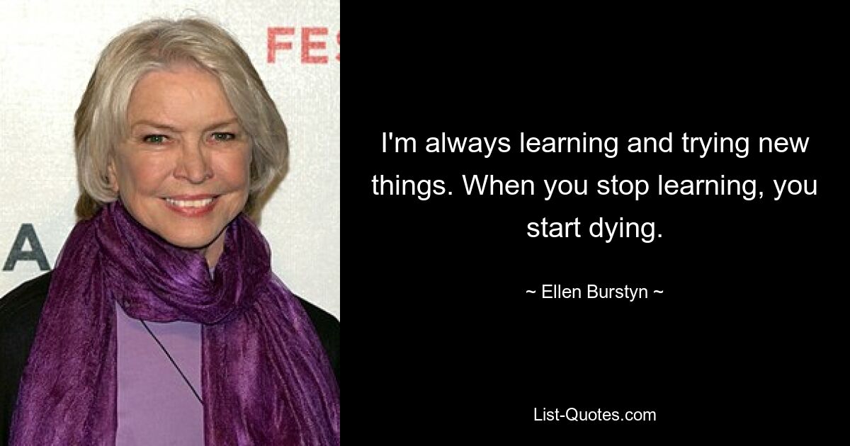 I'm always learning and trying new things. When you stop learning, you start dying. — © Ellen Burstyn