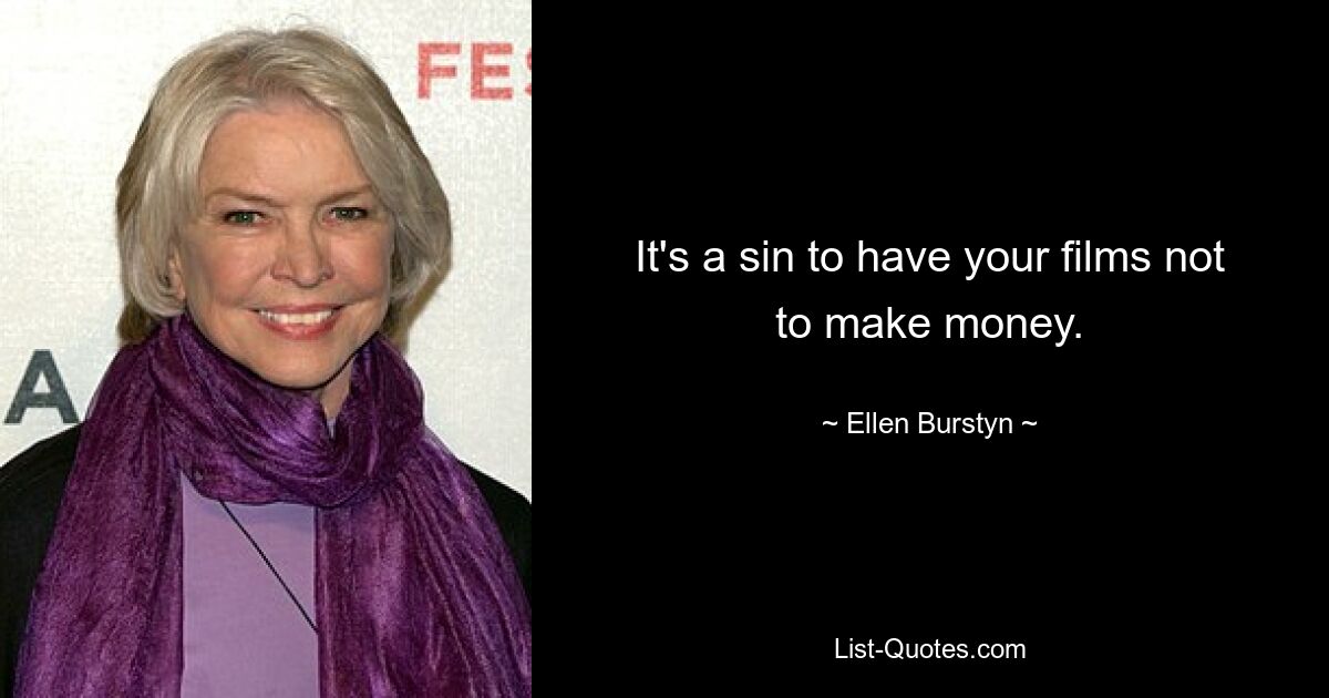 It's a sin to have your films not to make money. — © Ellen Burstyn