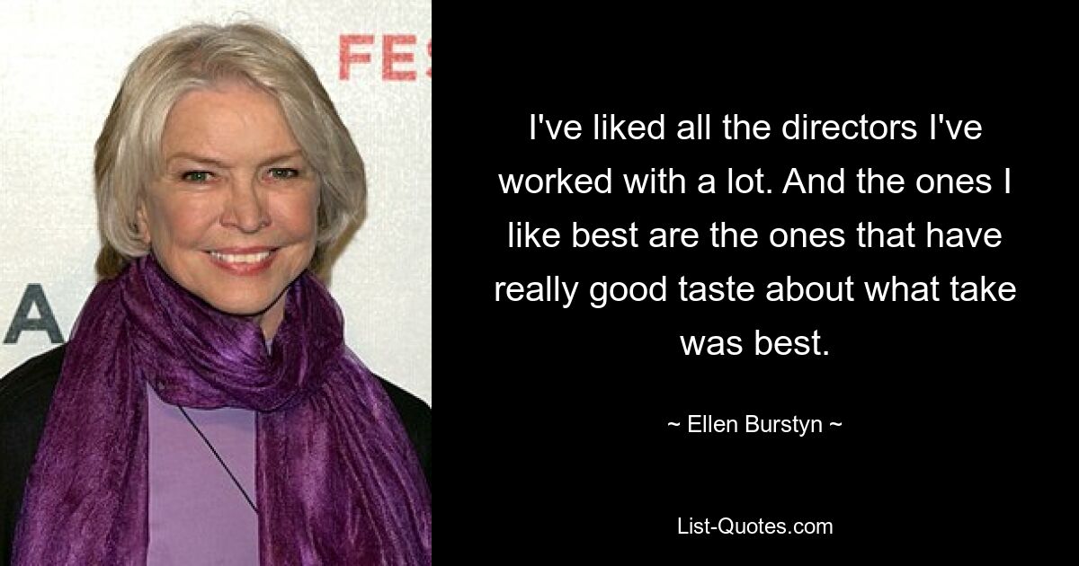 I've liked all the directors I've worked with a lot. And the ones I like best are the ones that have really good taste about what take was best. — © Ellen Burstyn