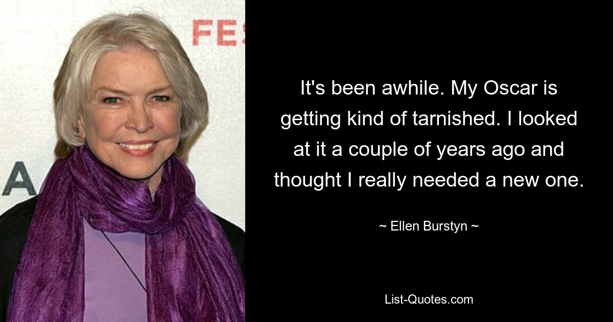 It's been awhile. My Oscar is getting kind of tarnished. I looked at it a couple of years ago and thought I really needed a new one. — © Ellen Burstyn