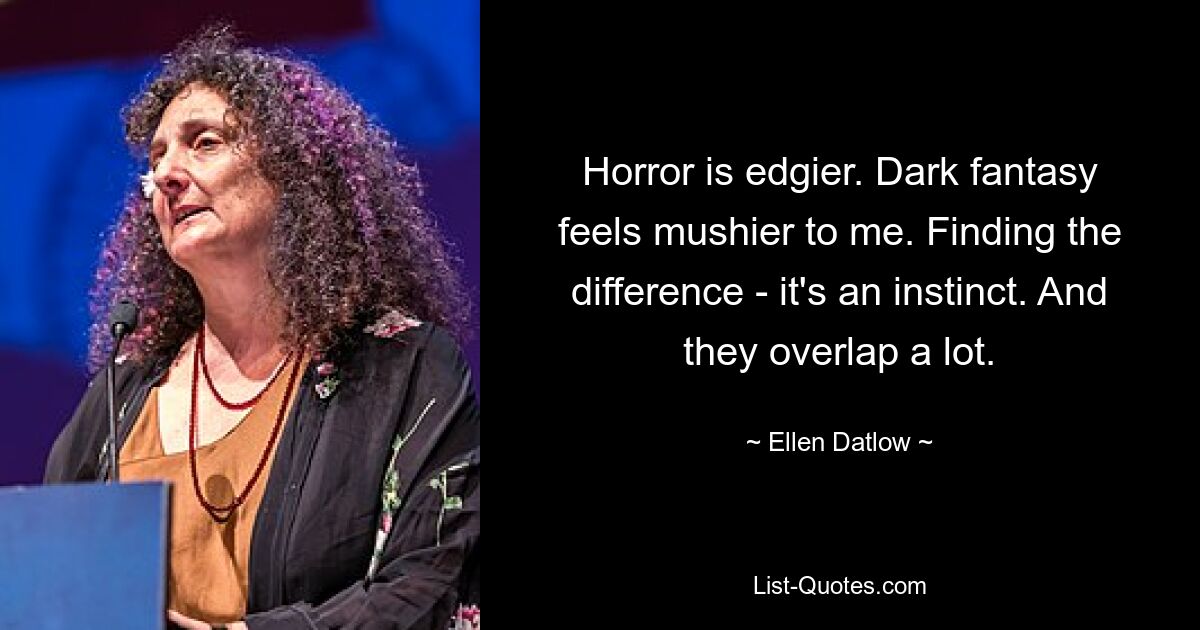 Horror is edgier. Dark fantasy feels mushier to me. Finding the difference - it's an instinct. And they overlap a lot. — © Ellen Datlow