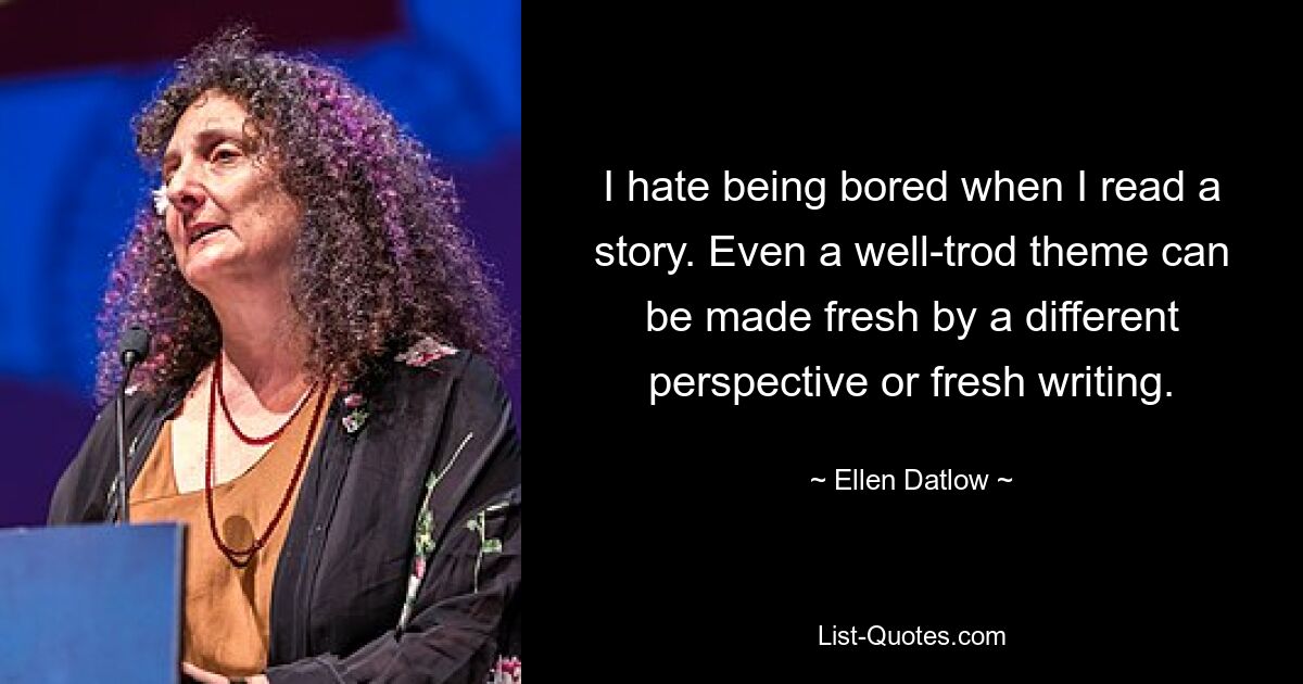 I hate being bored when I read a story. Even a well-trod theme can be made fresh by a different perspective or fresh writing. — © Ellen Datlow