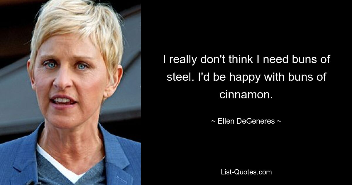 I really don't think I need buns of steel. I'd be happy with buns of cinnamon. — © Ellen DeGeneres