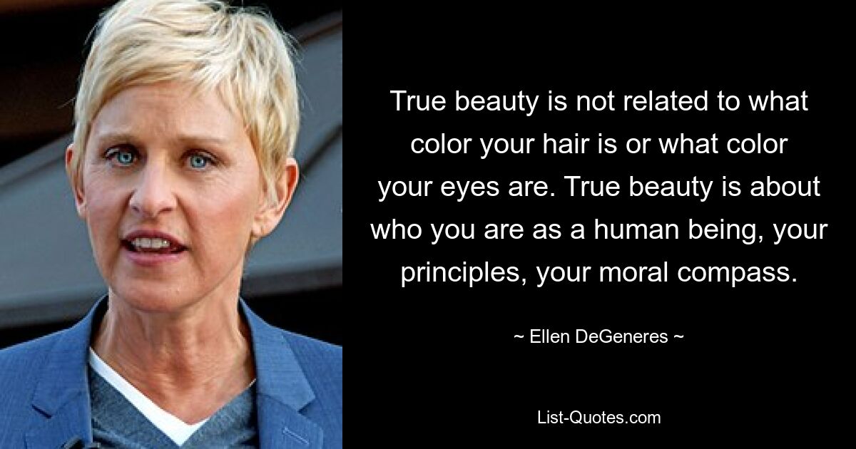 True beauty is not related to what color your hair is or what color your eyes are. True beauty is about who you are as a human being, your principles, your moral compass. — © Ellen DeGeneres