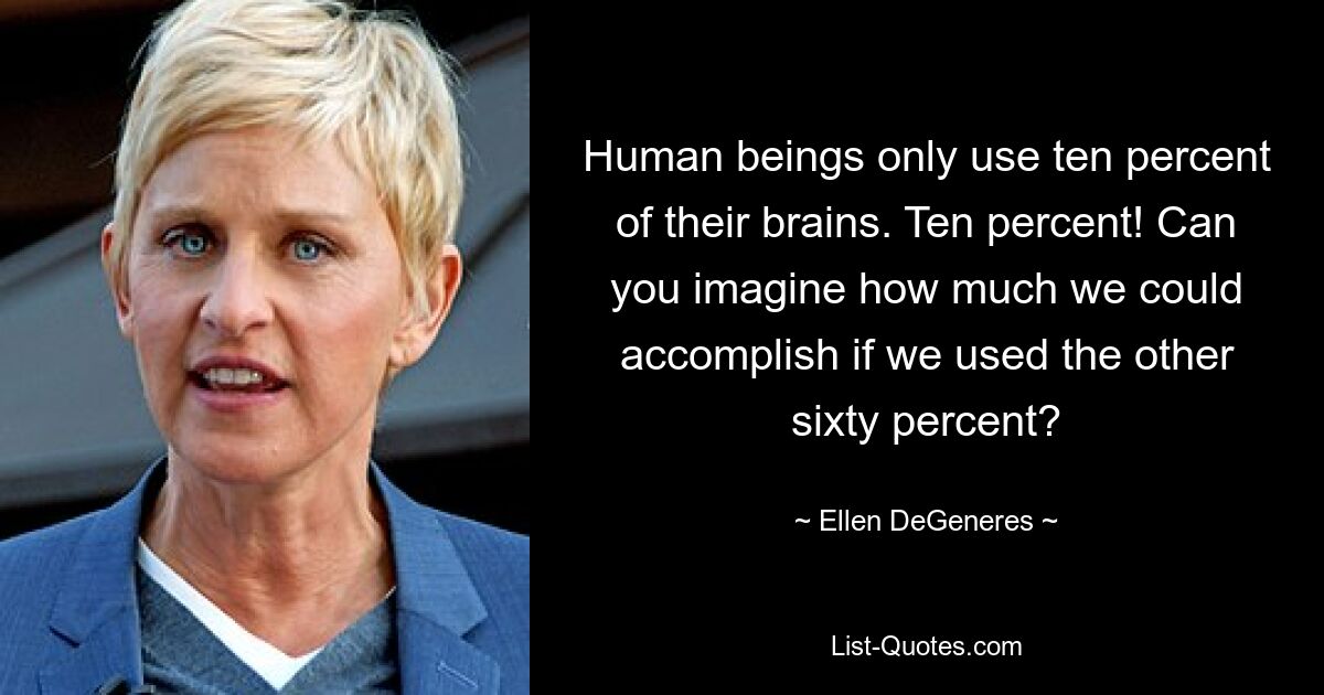 Human beings only use ten percent of their brains. Ten percent! Can you imagine how much we could accomplish if we used the other sixty percent? — © Ellen DeGeneres