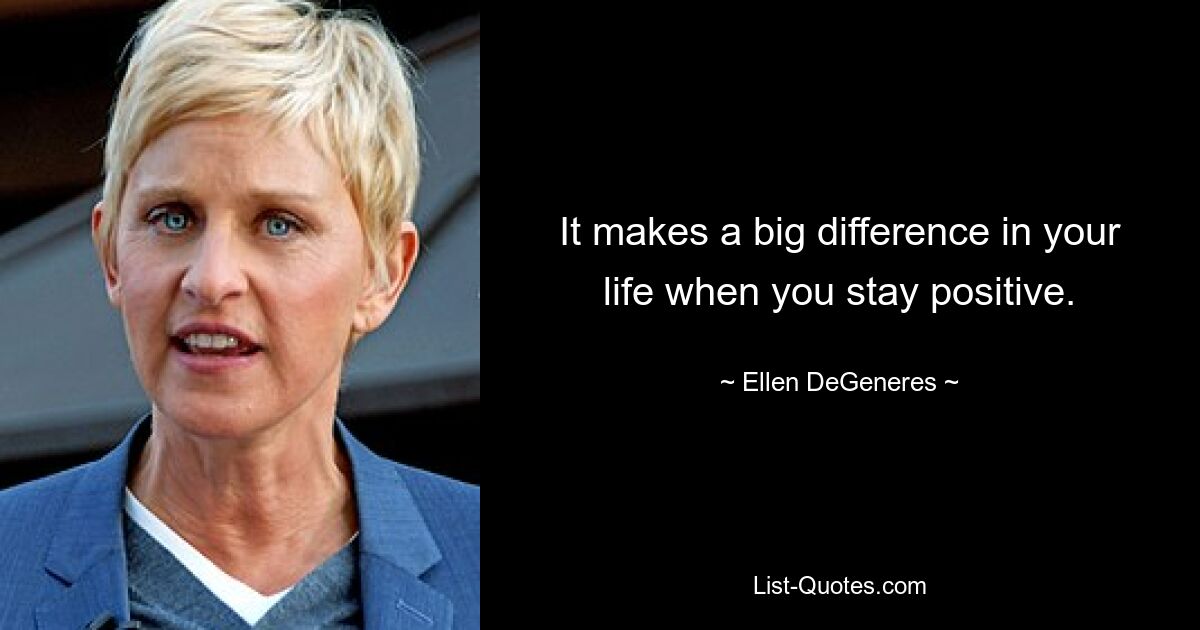 It makes a big difference in your life when you stay positive. — © Ellen DeGeneres