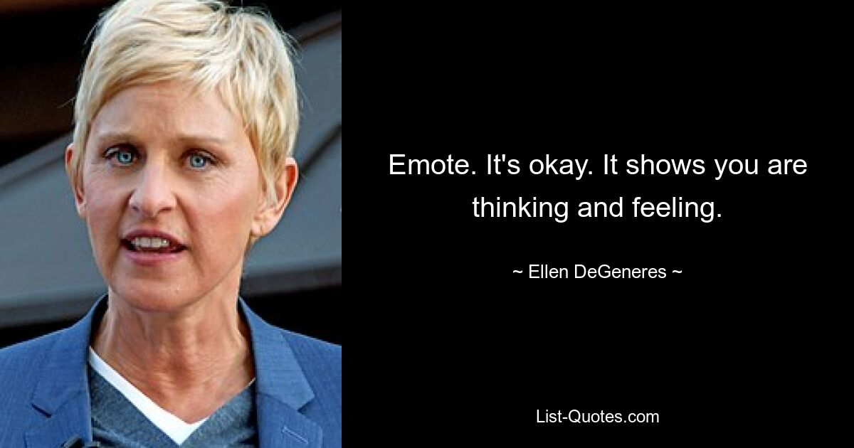 Emote. It's okay. It shows you are thinking and feeling. — © Ellen DeGeneres