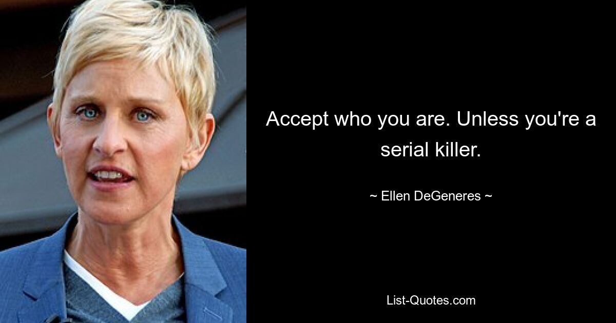 Accept who you are. Unless you're a serial killer. — © Ellen DeGeneres