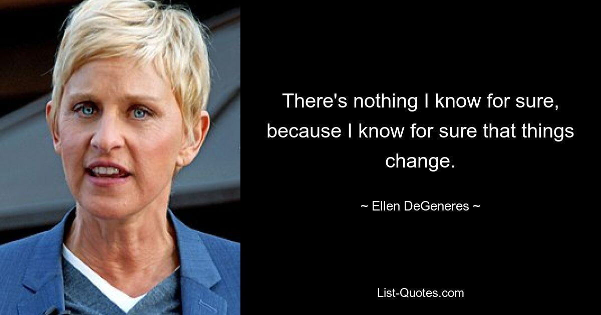 There's nothing I know for sure, because I know for sure that things change. — © Ellen DeGeneres