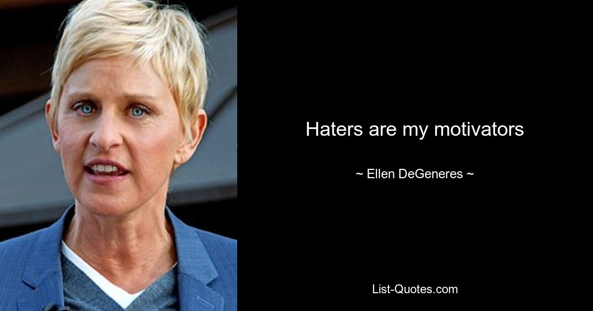 Haters are my motivators — © Ellen DeGeneres