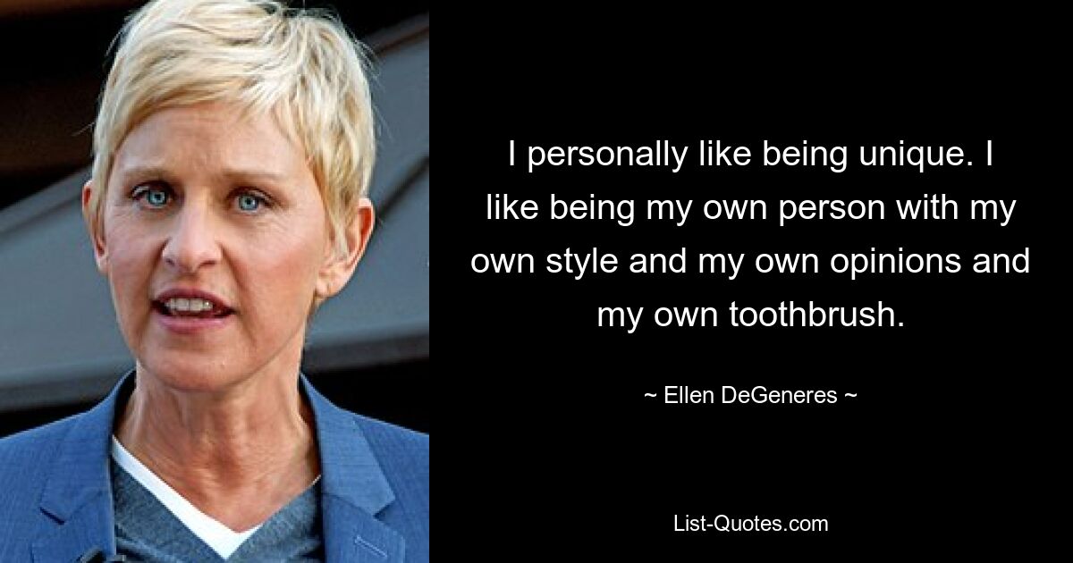 I personally like being unique. I like being my own person with my own style and my own opinions and my own toothbrush. — © Ellen DeGeneres