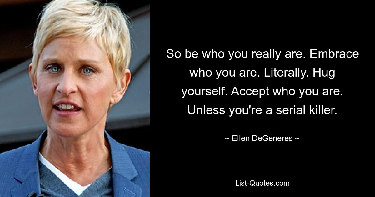 So be who you really are. Embrace who you are. Literally. Hug yourself. Accept who you are. Unless you're a serial killer. — © Ellen DeGeneres