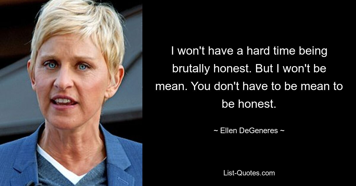 I won't have a hard time being brutally honest. But I won't be mean. You don't have to be mean to be honest. — © Ellen DeGeneres