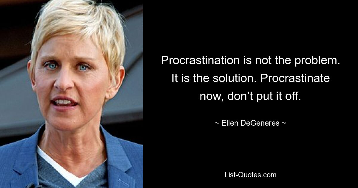 Procrastination is not the problem. It is the solution. Procrastinate now, don’t put it off. — © Ellen DeGeneres