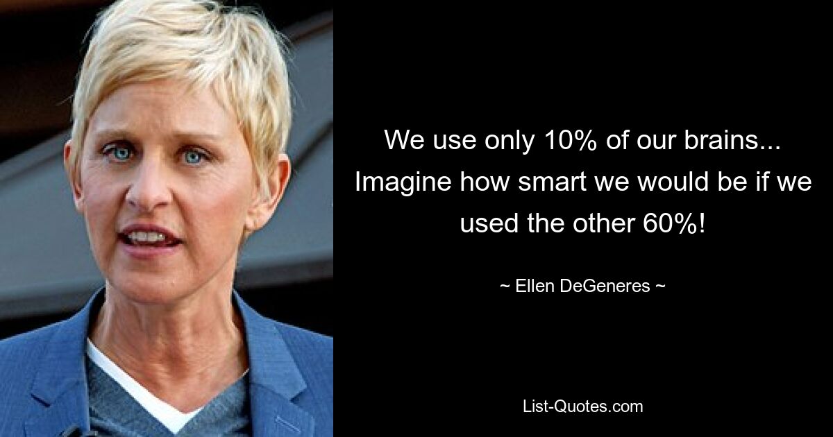 We use only 10% of our brains... Imagine how smart we would be if we used the other 60%! — © Ellen DeGeneres