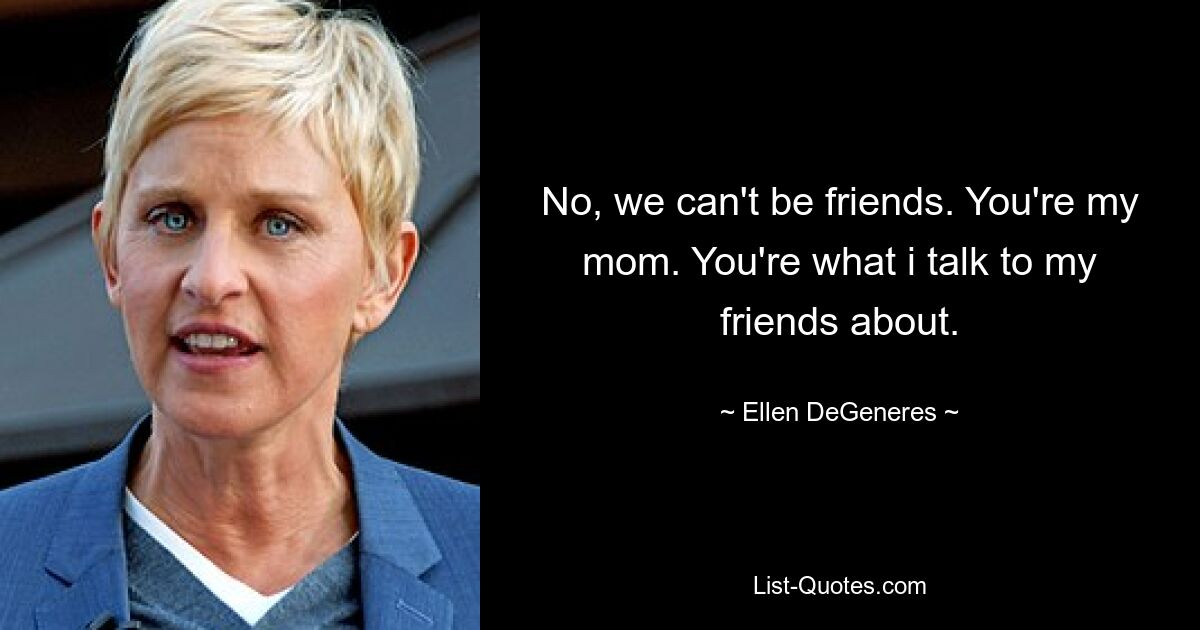 No, we can't be friends. You're my mom. You're what i talk to my friends about. — © Ellen DeGeneres