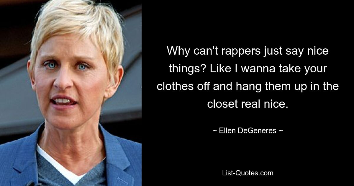 Why can't rappers just say nice things? Like I wanna take your clothes off and hang them up in the closet real nice. — © Ellen DeGeneres